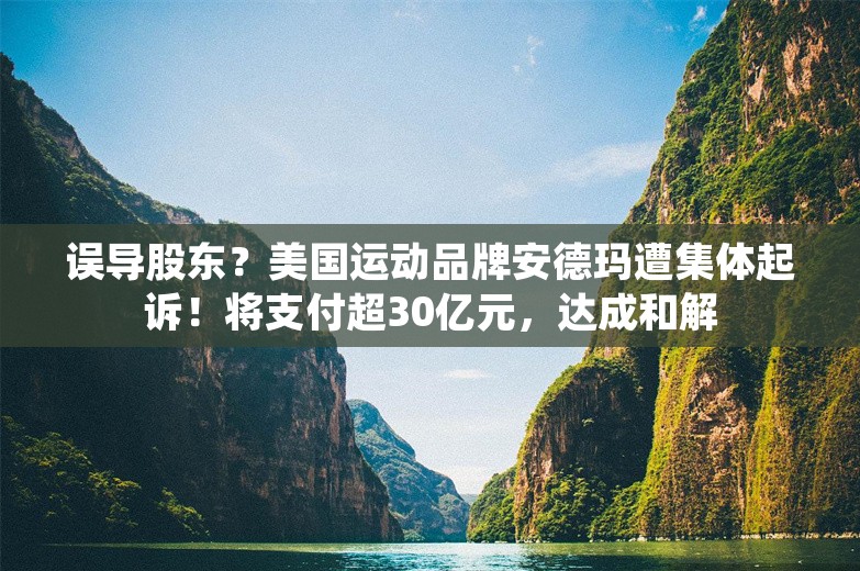 误导股东？美国运动品牌安德玛遭集体起诉！将支付超30亿元，达成和解