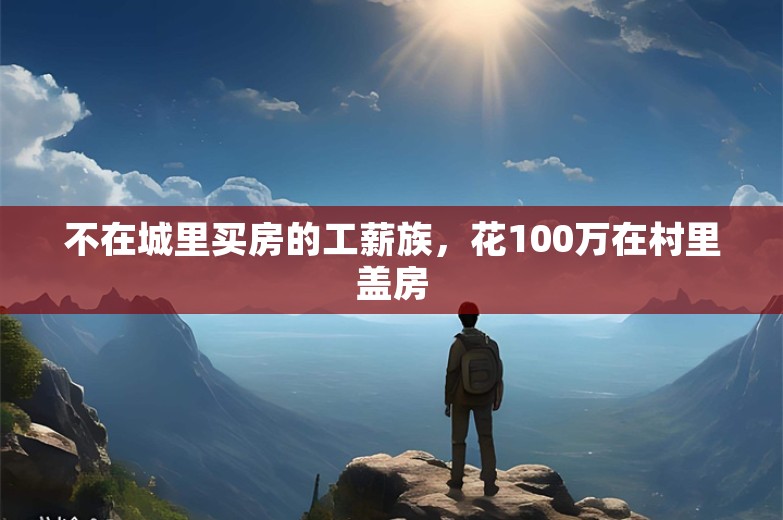 不在城里买房的工薪族，花100万在村里盖房