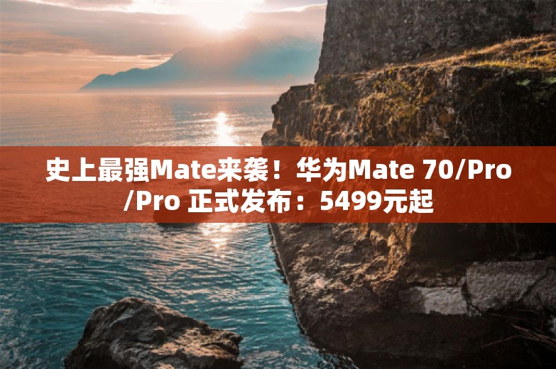 史上最强Mate来袭！华为Mate 70/Pro/Pro 正式发布：5499元起