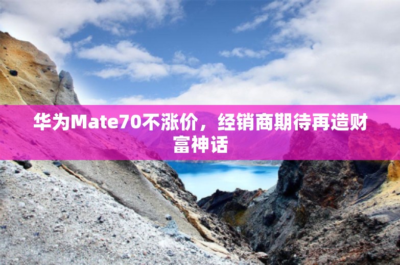 华为Mate70不涨价，经销商期待再造财富神话