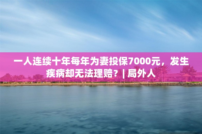 一人连续十年每年为妻投保7000元，发生疾病却无法理赔？| 局外人