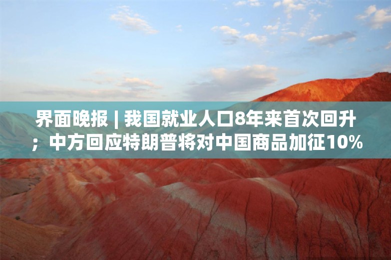 界面晚报 | 我国就业人口8年来首次回升；中方回应特朗普将对中国商品加征10%关税