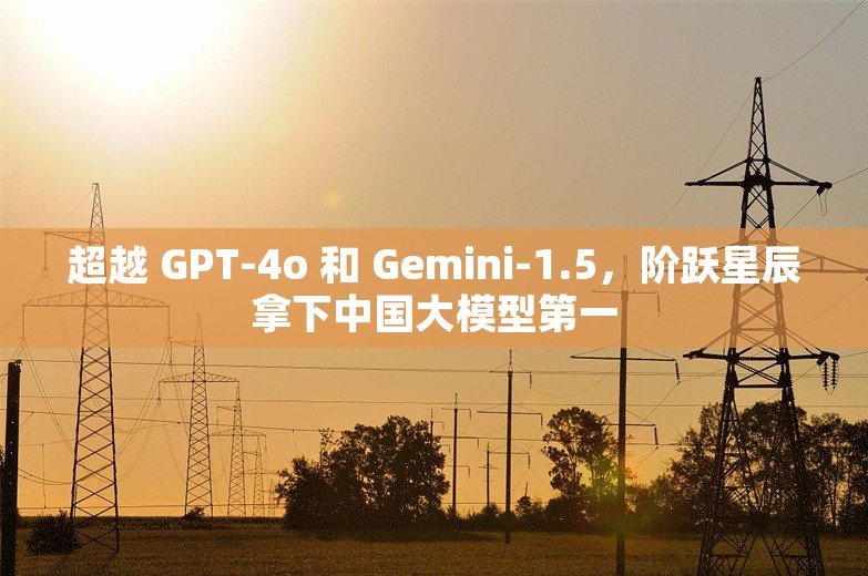 超越 GPT-4o 和 Gemini-1.5，阶跃星辰拿下中国大模型第一