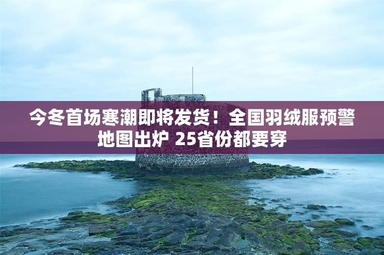 今冬首场寒潮即将发货！全国羽绒服预警地图出炉 25省份都要穿