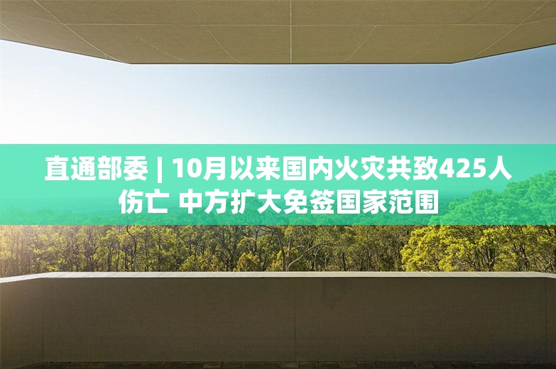 直通部委 | 10月以来国内火灾共致425人伤亡 中方扩大免签国家范围