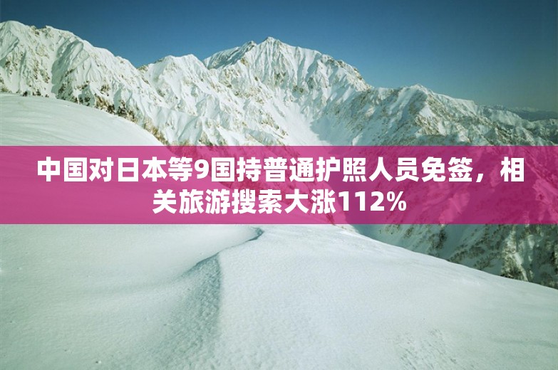 中国对日本等9国持普通护照人员免签，相关旅游搜索大涨112%