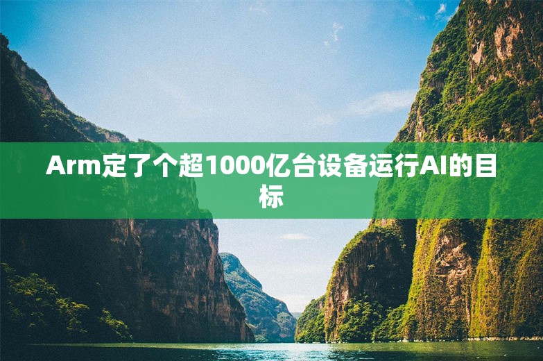 Arm定了个超1000亿台设备运行AI的目标