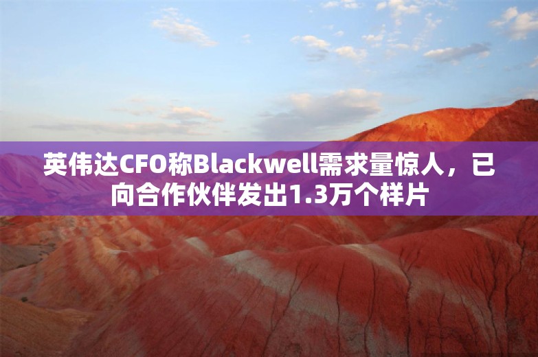 英伟达CFO称Blackwell需求量惊人，已向合作伙伴发出1.3万个样片