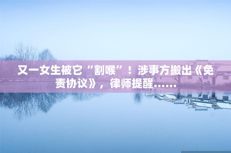 又一女生被它“割喉”！涉事方搬出《免责协议》，律师提醒……