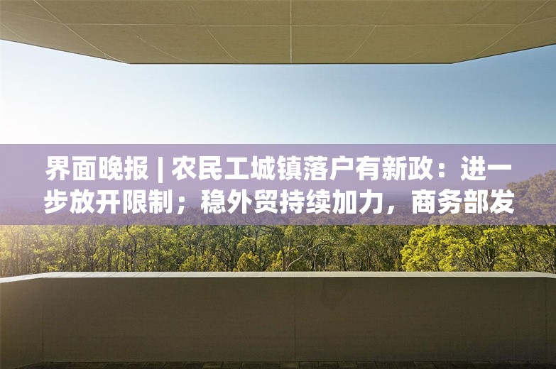 界面晚报 | 农民工城镇落户有新政：进一步放开限制；稳外贸持续加力，商务部发布九项政策措施