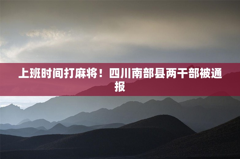 上班时间打麻将！四川南部县两干部被通报