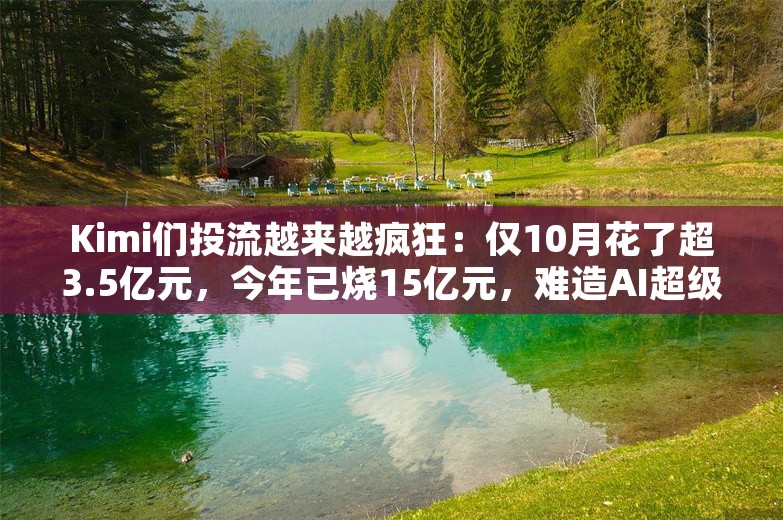 Kimi们投流越来越疯狂：仅10月花了超3.5亿元，今年已烧15亿元，难造AI超级应用