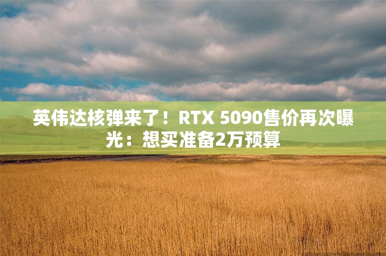 英伟达核弹来了！RTX 5090售价再次曝光：想买准备2万预算