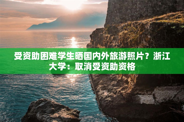 受资助困难学生晒国内外旅游照片？浙江大学：取消受资助资格