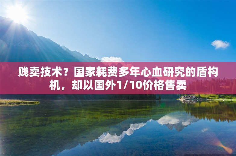 贱卖技术？国家耗费多年心血研究的盾构机，却以国外1/10价格售卖