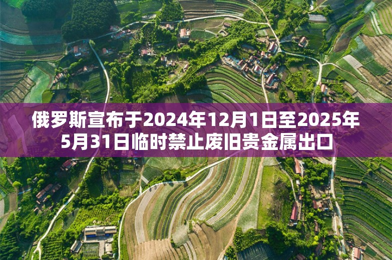 俄罗斯宣布于2024年12月1日至2025年5月31日临时禁止废旧贵金属出口