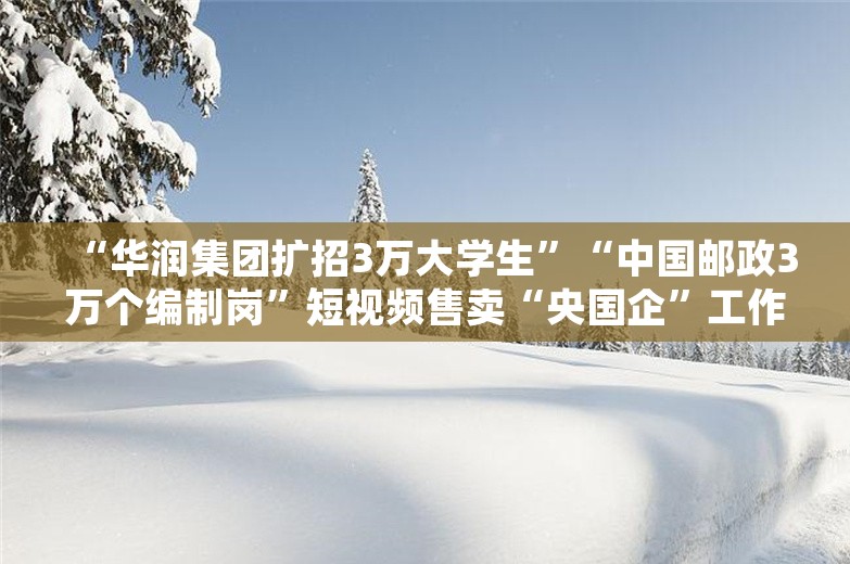 “华润集团扩招3万大学生”“中国邮政3万个编制岗”短视频售卖“央国企”工作？有人被骗30万元