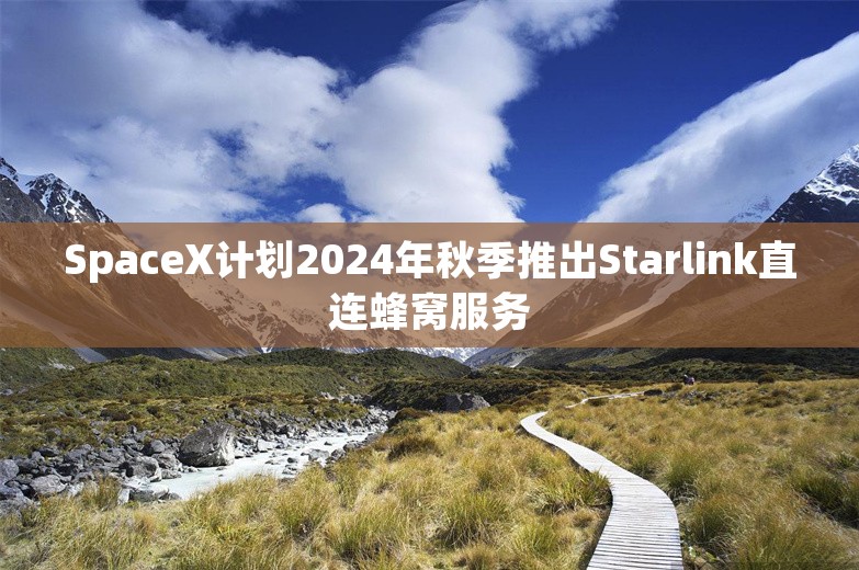 SpaceX计划2024年秋季推出Starlink直连蜂窝服务