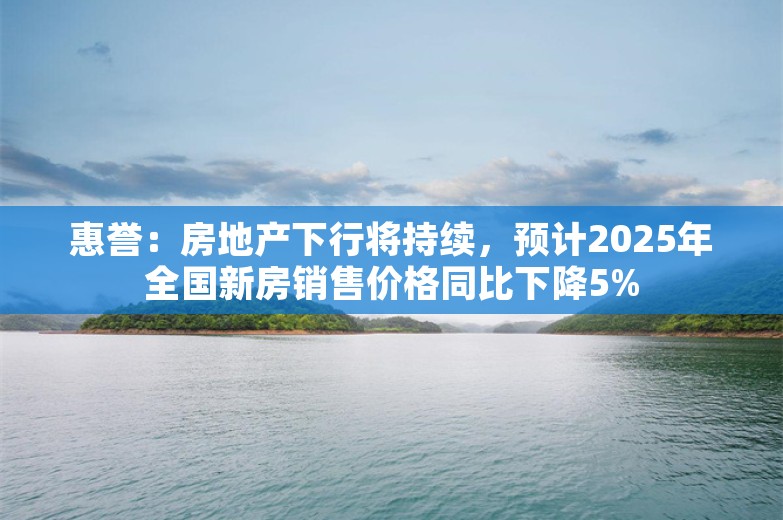 惠誉：房地产下行将持续，预计2025年全国新房销售价格同比下降5%