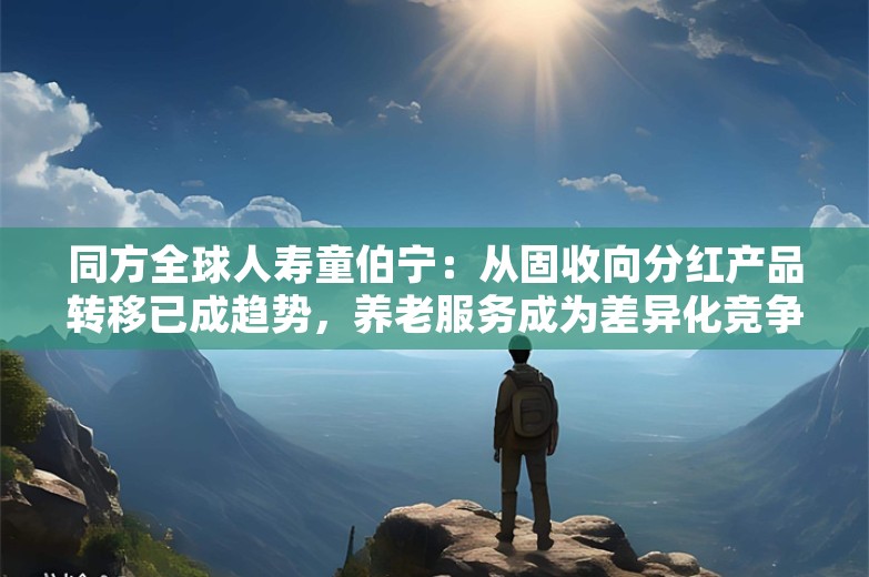 同方全球人寿童伯宁：从固收向分红产品转移已成趋势，养老服务成为差异化竞争关键