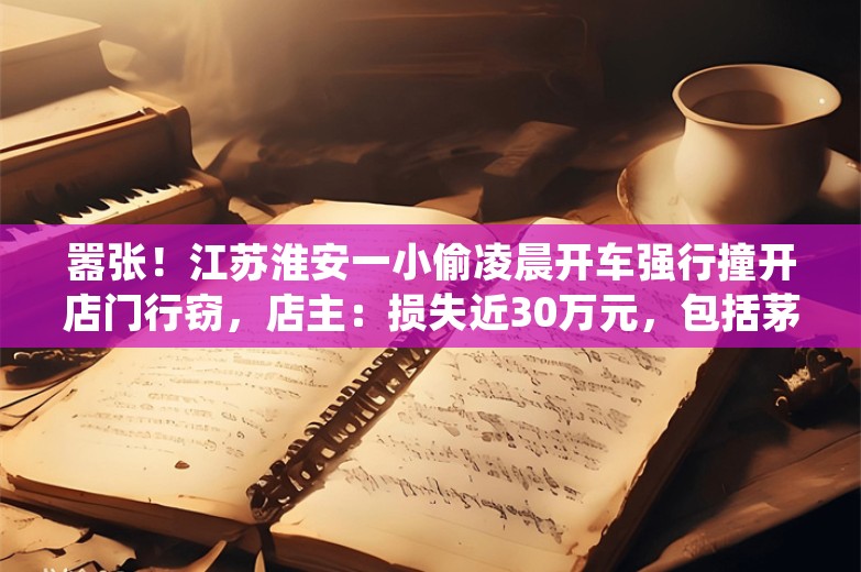 嚣张！江苏淮安一小偷凌晨开车强行撞开店门行窃，店主：损失近30万元，包括茅台、五粮液等