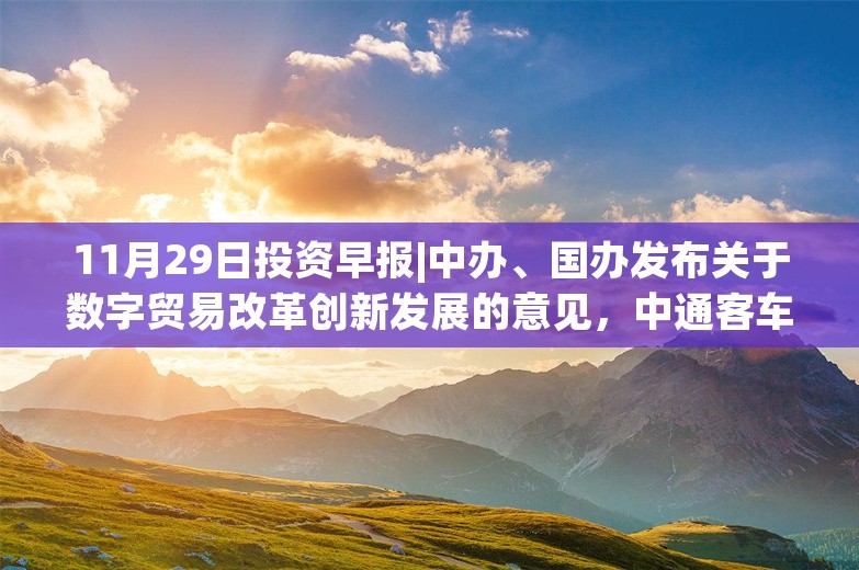 11月29日投资早报|中办、国办发布关于数字贸易改革创新发展的意见，中通客车控股股东将变更为中国重汽，今日一只新股上市