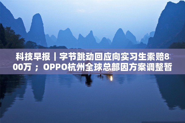 科技早报｜字节跳动回应向实习生索赔800万 ；OPPO杭州全球总部因方案调整暂时停工