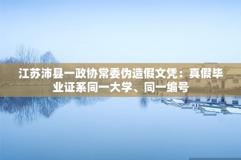 江苏沛县一政协常委伪造假文凭：真假毕业证系同一大学、同一编号