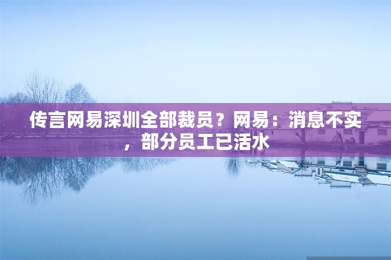 传言网易深圳全部裁员？网易：消息不实，部分员工已活水