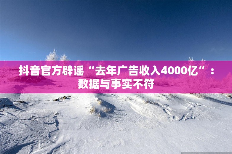 抖音官方辟谣“去年广告收入4000亿”：数据与事实不符