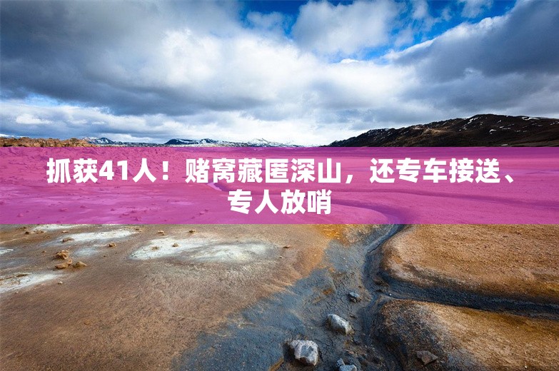 抓获41人！赌窝藏匿深山，还专车接送、专人放哨