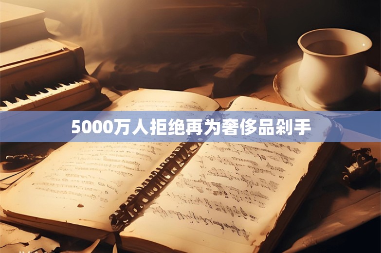 5000万人拒绝再为奢侈品剁手