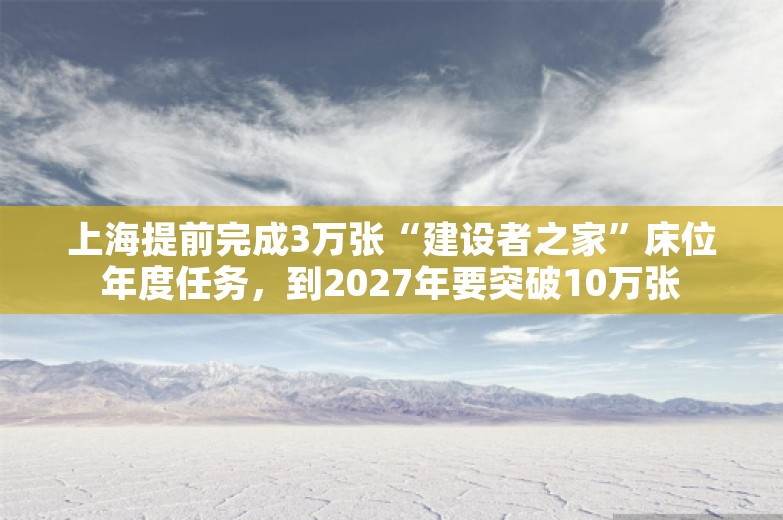 上海提前完成3万张“建设者之家”床位年度任务，到2027年要突破10万张