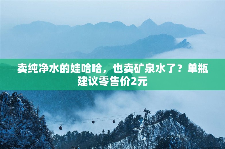 卖纯净水的娃哈哈，也卖矿泉水了？单瓶建议零售价2元