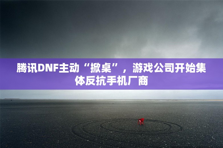 腾讯DNF主动“掀桌”，游戏公司开始集体反抗手机厂商