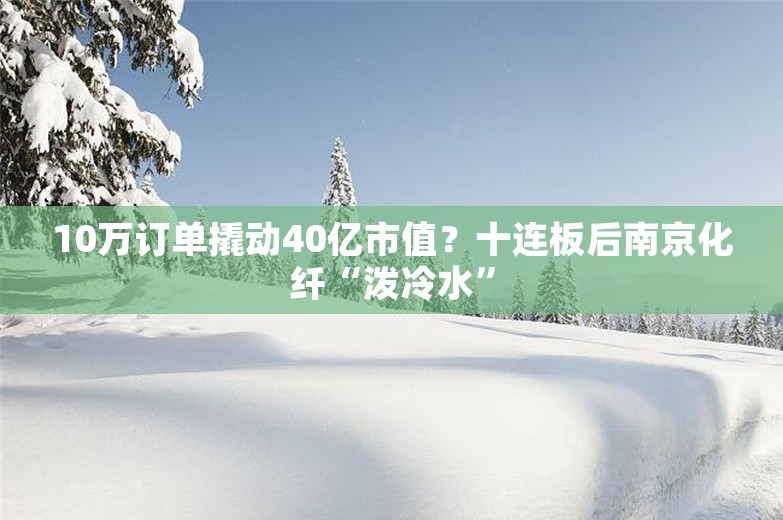 10万订单撬动40亿市值？十连板后南京化纤“泼冷水”