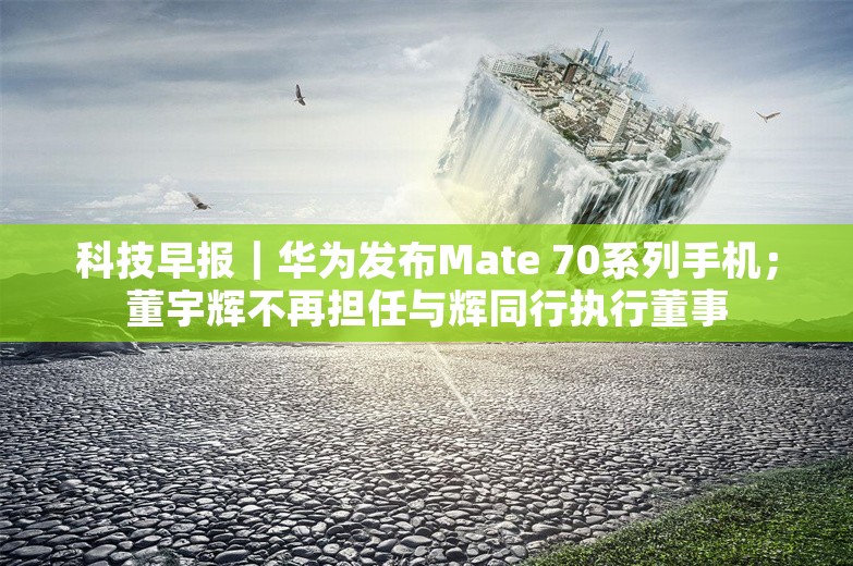 科技早报｜华为发布Mate 70系列手机；董宇辉不再担任与辉同行执行董事