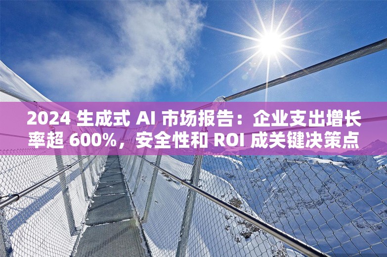 2024 生成式 AI 市场报告：企业支出增长率超 600%，安全性和 ROI 成关键决策点