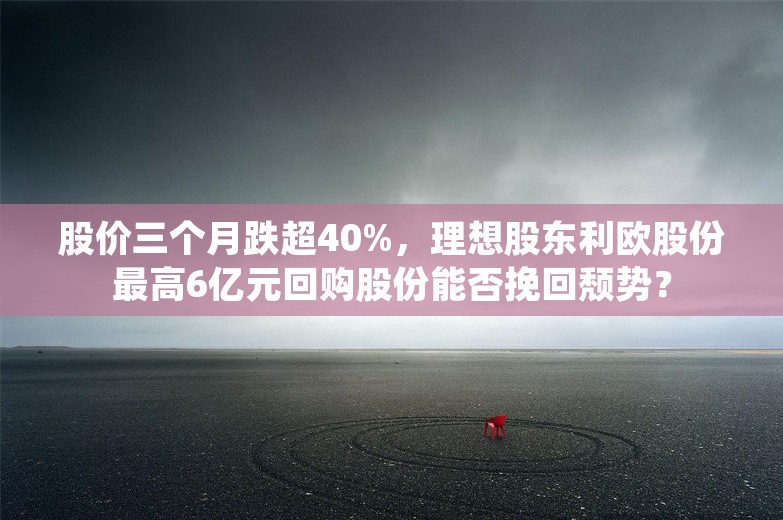 股价三个月跌超40%，理想股东利欧股份最高6亿元回购股份能否挽回颓势？