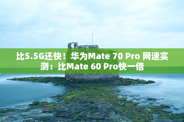 比5.5G还快！华为Mate 70 Pro 网速实测：比Mate 60 Pro快一倍