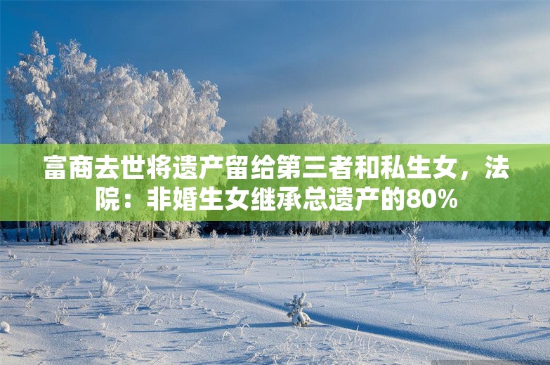 富商去世将遗产留给第三者和私生女，法院：非婚生女继承总遗产的80%