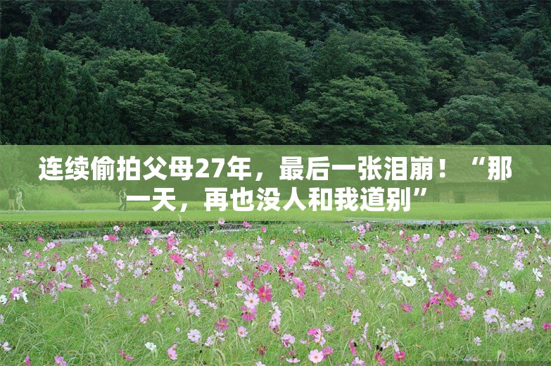 连续偷拍父母27年，最后一张泪崩！“那一天，再也没人和我道别”