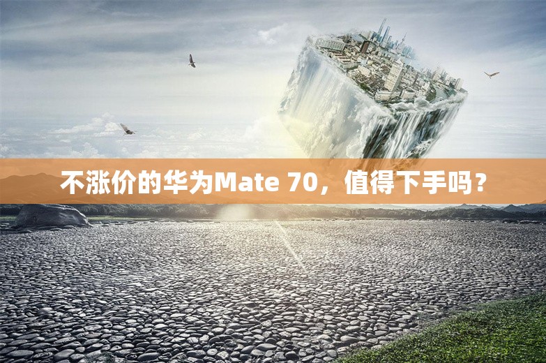 不涨价的华为Mate 70，值得下手吗？