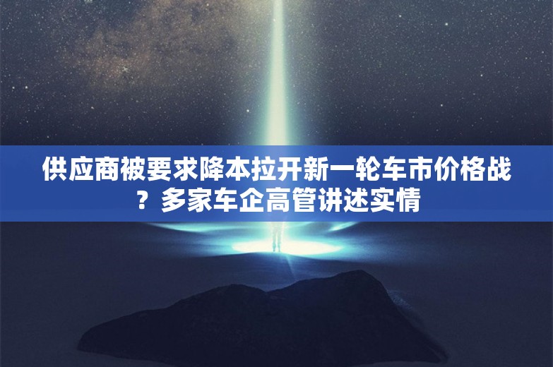 供应商被要求降本拉开新一轮车市价格战？多家车企高管讲述实情