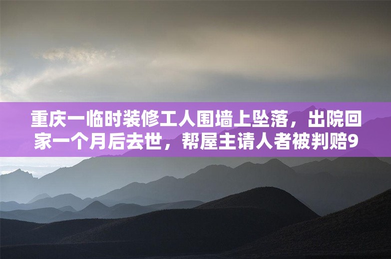 重庆一临时装修工人围墙上坠落，出院回家一个月后去世，帮屋主请人者被判赔95万