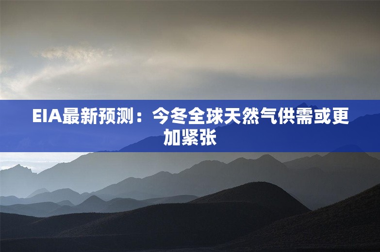 EIA最新预测：今冬全球天然气供需或更加紧张