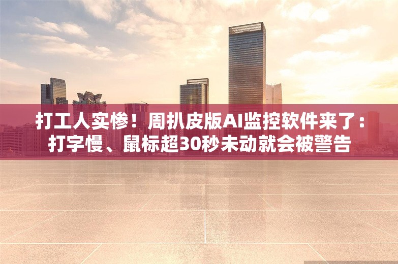 打工人实惨！周扒皮版AI监控软件来了：打字慢、鼠标超30秒未动就会被警告