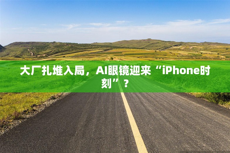 大厂扎堆入局，AI眼镜迎来“iPhone时刻”？