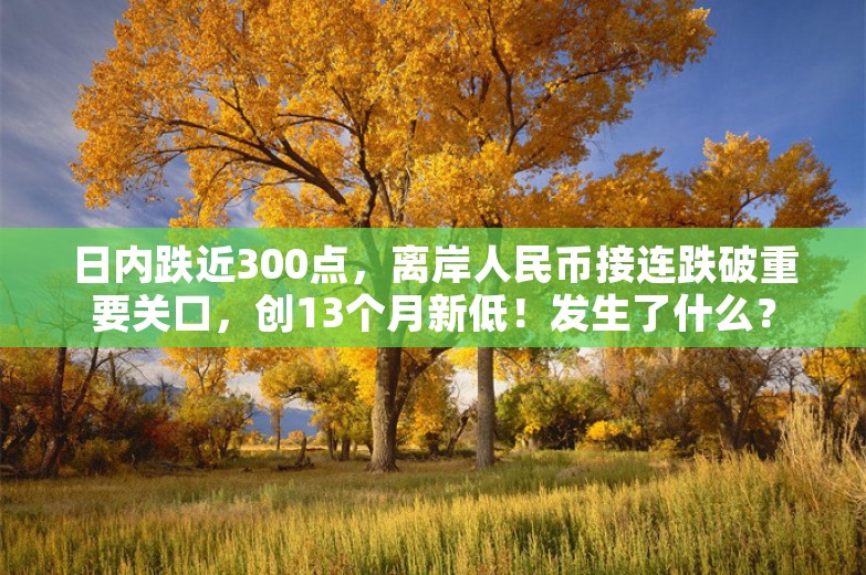 日内跌近300点，离岸人民币接连跌破重要关口，创13个月新低！发生了什么？