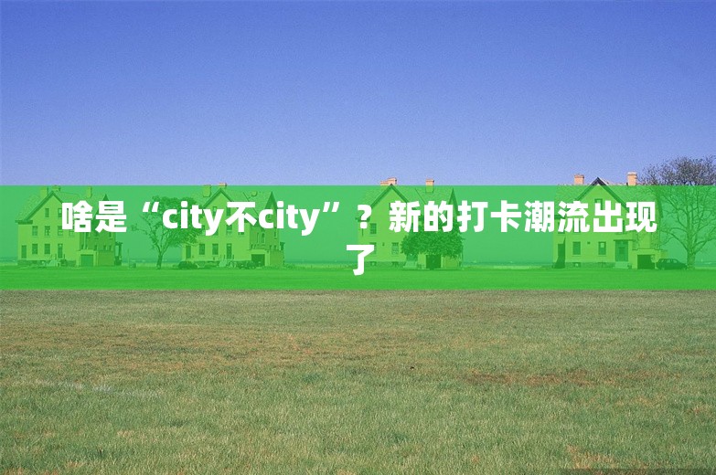 啥是“city不city”？新的打卡潮流出现了